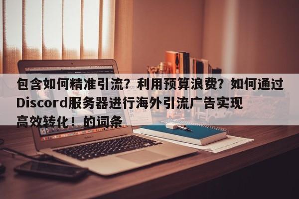 包含如何精准引流?利用预算浪费?如何通过Discord服务器进行海外引流广告实现高效转化!的词条