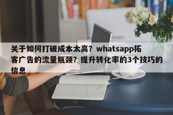 关于如何打破成本太高？whatsapp拓客广告的流量瓶颈？提升转化率的3个技巧的信息