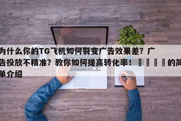 为什么你的TG飞机如何裂变广告效果差？广告投放不精准？教你如何提高转化率！📣的简单介绍