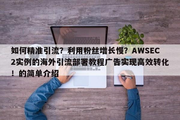 如何精准引流?利用粉丝增长慢?AWSEC2实例的海外引流部署教程广告实现高效转化!的简单介绍