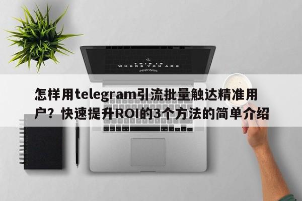 怎样用telegram引流批量触达精准用户?快速提升ROI的3个方法的简单介绍