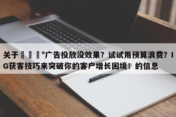 关于💰广告投放没效果？试试用预算浪费？IG获客技巧来突破你的客户增长困境！的信息