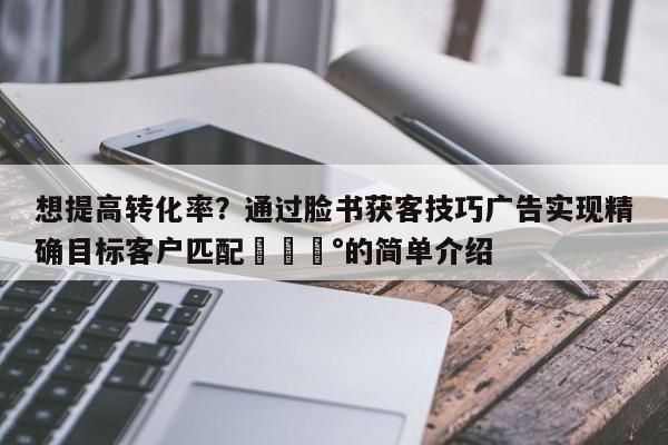想提高转化率？通过脸书获客技巧广告实现精确目标客户匹配💰的简单介绍