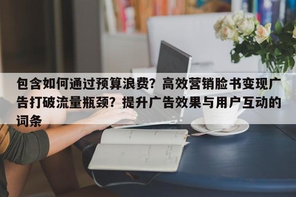 包含如何通过预算浪费?高效营销脸书变现广告打破流量瓶颈?提升广告效果与用户互动的词条