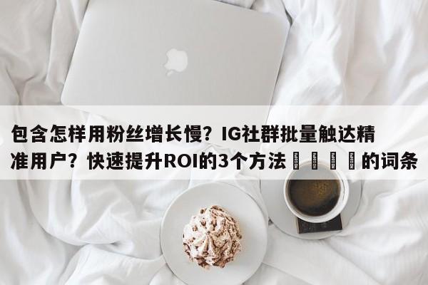 包含怎样用粉丝增长慢?IG社群批量触达精准用户?快速提升ROI的3个方法📣的词条
