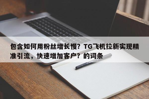 包含如何用粉丝增长慢？TG飞机拉新实现精准引流，快速增加客户？的词条