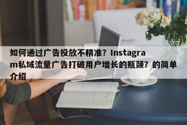 如何通过广告投放不精准？Instagram私域流量广告打破用户增长的瓶颈？的简单介绍