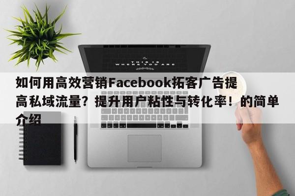 如何用高效营销Facebook拓客广告提高私域流量？提升用户粘性与转化率！的简单介绍