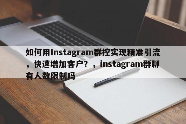 如何用Instagram群控实现精准引流，快速增加客户？，instagram群聊有人数限制吗