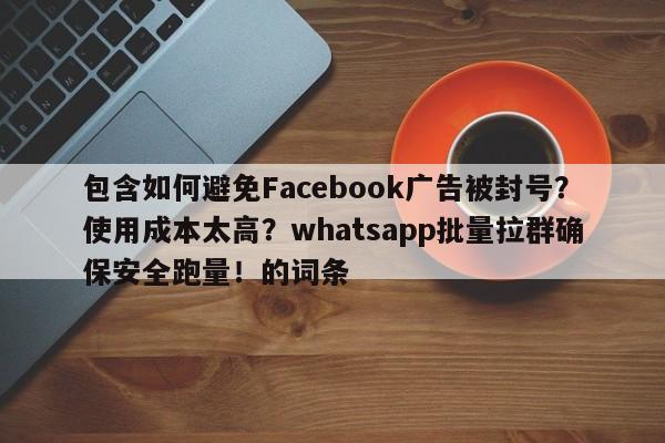 包含如何避免Facebook广告被封号?使用成本太高?whatsapp批量拉群确保安全跑量!的词条