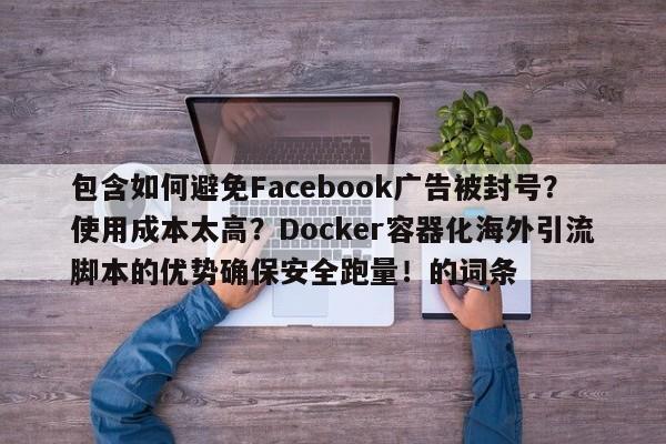 包含如何避免Facebook广告被封号?使用成本太高?Docker容器化海外引流脚本的优势确保安全跑量!的词条