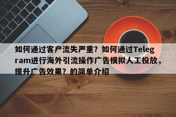 如何通过客户流失严重?如何通过Telegram进行海外引流操作广告模拟人工投放,提升广告效果?的简单介绍