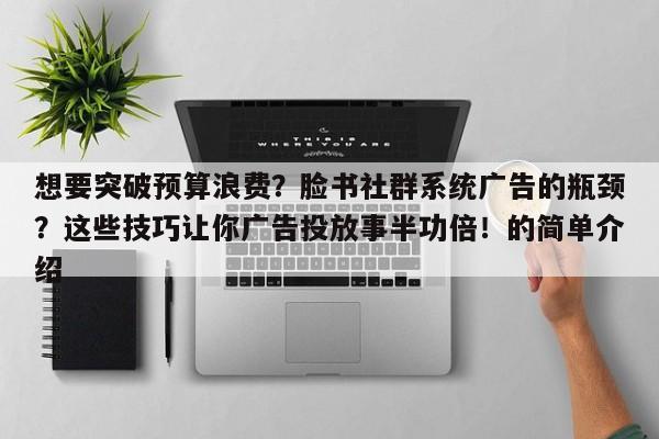 想要突破预算浪费？脸书社群系统广告的瓶颈？这些技巧让你广告投放事半功倍！的简单介绍
