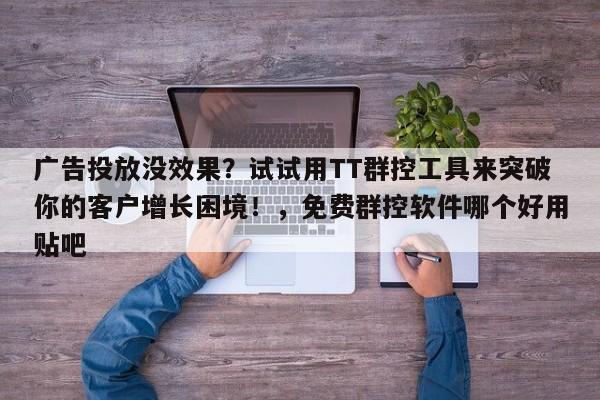 广告投放没效果？试试用TT群控工具来突破你的客户增长困境！，免费群控软件哪个好用贴吧