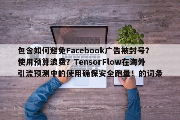 包含如何避免Facebook广告被封号？使用预算浪费？TensorFlow在海外引流预测中的使用确保安全跑量！的词条