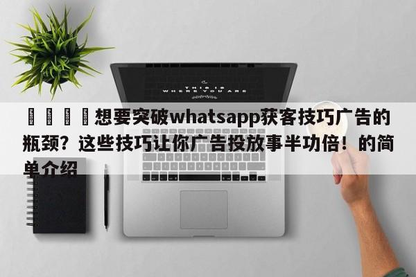 💡想要突破whatsapp获客技巧广告的瓶颈?这些技巧让你广告投放事半功倍!的简单介绍