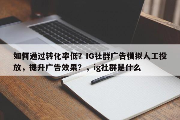 如何通过转化率低?IG社群广告模拟人工投放,提升广告效果?,ig社群是什么