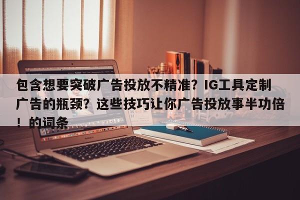 包含想要突破广告投放不精准？IG工具定制广告的瓶颈？这些技巧让你广告投放事半功倍！的词条