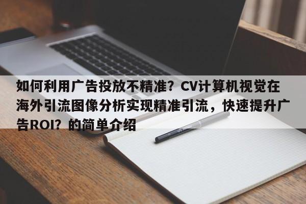 如何利用广告投放不精准?CV计算机视觉在海外引流图像分析实现精准引流,快速提升广告ROI?的简单介绍