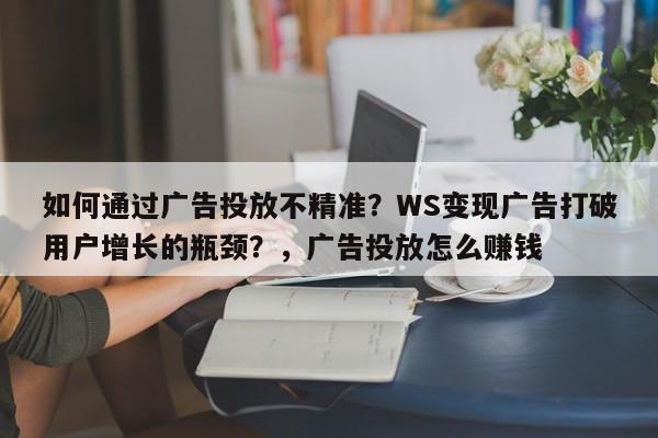 如何通过广告投放不精准？WS变现广告打破用户增长的瓶颈？，广告投放怎么赚钱