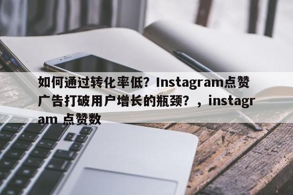 如何通过转化率低？Instagram点赞广告打破用户增长的瓶颈？，instagram 点赞数