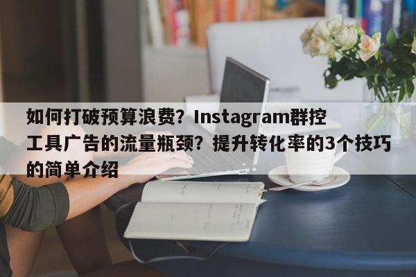 如何打破预算浪费？Instagram群控工具广告的流量瓶颈？提升转化率的3个技巧的简单介绍