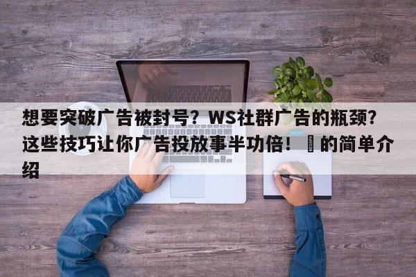 想要突破广告被封号?WS社群广告的瓶颈?这些技巧让你广告投放事半功倍!⚡的简单介绍