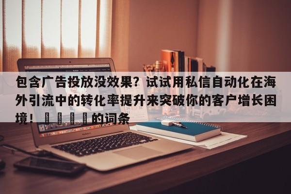 包含广告投放没效果?试试用私信自动化在海外引流中的转化率提升来突破你的客户增长困境!💡的词条