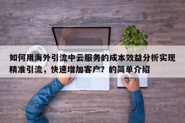 如何用海外引流中云服务的成本效益分析实现精准引流,快速增加客户?的简单介绍