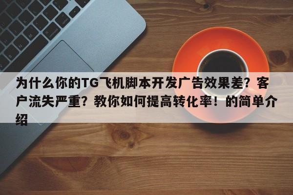 为什么你的TG飞机脚本开发广告效果差?客户流失严重?教你如何提高转化率!的简单介绍
