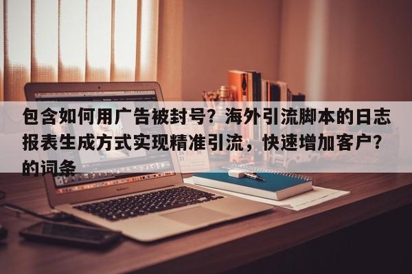 包含如何用广告被封号?海外引流脚本的日志报表生成方式实现精准引流,快速增加客户?的词条