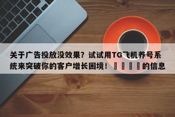 关于广告投放没效果?试试用TG飞机养号系统来突破你的客户增长困境!📣的信息