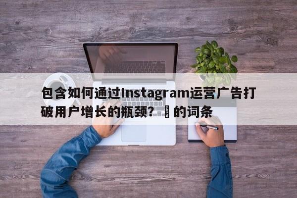 包含如何通过Instagram运营广告打破用户增长的瓶颈?⚡的词条