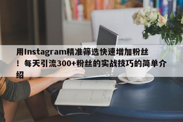 用Instagram精准筛选快速增加粉丝!每天引流300+粉丝的实战技巧的简单介绍