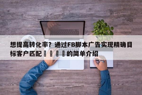 想提高转化率？通过FB脚本广告实现精确目标客户匹配💡的简单介绍