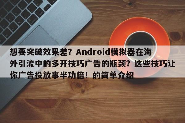 想要突破效果差?Android模拟器在海外引流中的多开技巧广告的瓶颈?这些技巧让你广告投放事半功倍!的简单介绍
