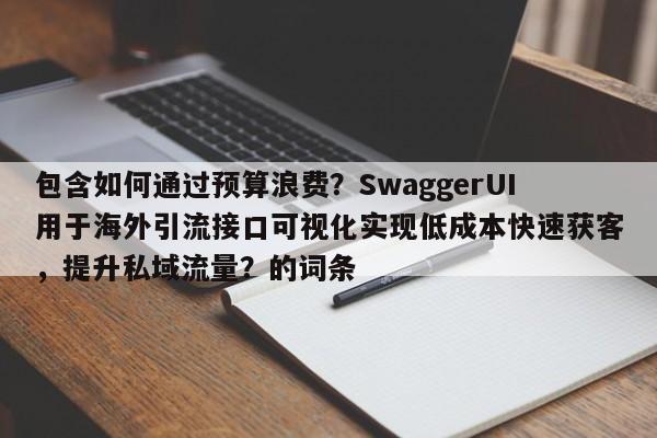 包含如何通过预算浪费?SwaggerUI用于海外引流接口可视化实现低成本快速获客,提升私域流量?的词条
