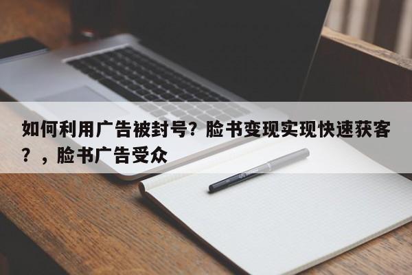 如何利用广告被封号?脸书变现实现快速获客?,脸书广告受众