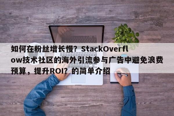 如何在粉丝增长慢?StackOverflow技术社区的海外引流参与广告中避免浪费预算,提升ROI?的简单介绍