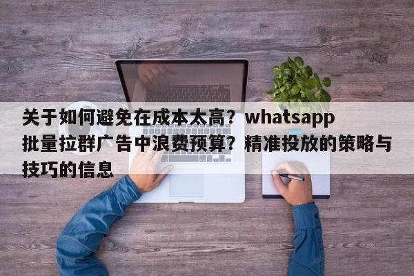 关于如何避免在成本太高?whatsapp批量拉群广告中浪费预算?精准投放的策略与技巧的信息