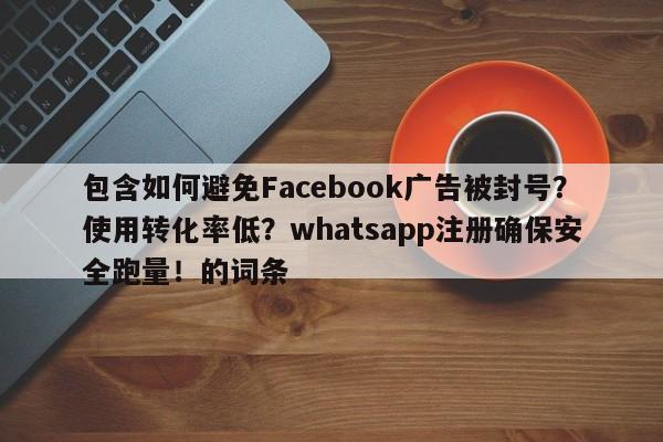 包含如何避免Facebook广告被封号?使用转化率低?whatsapp注册确保安全跑量!的词条