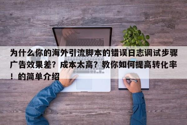 为什么你的海外引流脚本的错误日志调试步骤广告效果差?成本太高?教你如何提高转化率!的简单介绍