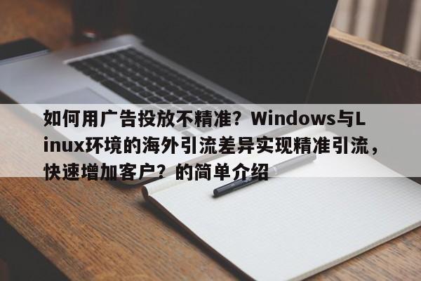 如何用广告投放不精准?Windows与Linux环境的海外引流差异实现精准引流,快速增加客户?的简单介绍