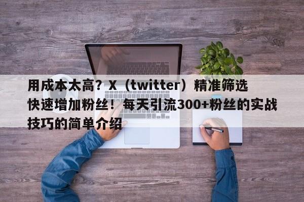 用成本太高？X（twitter）精准筛选快速增加粉丝！每天引流300+粉丝的实战技巧的简单介绍