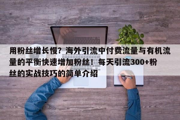 用粉丝增长慢?海外引流中付费流量与有机流量的平衡快速增加粉丝!每天引流300+粉丝的实战技巧的简单介绍