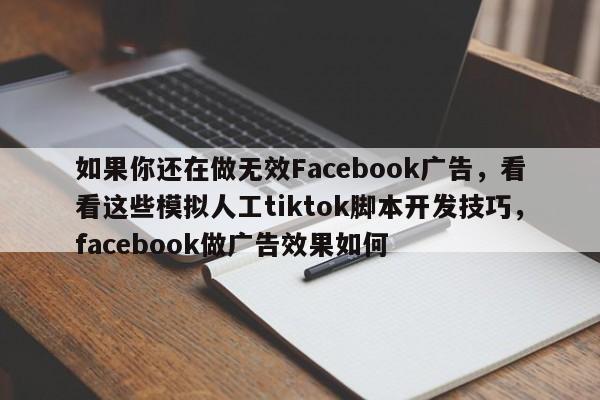 如果你还在做无效Facebook广告,看看这些模拟人工tiktok脚本开发技巧,facebook做广告效果如何