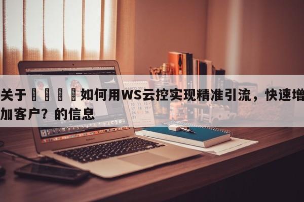 关于🎯如何用WS云控实现精准引流,快速增加客户?的信息
