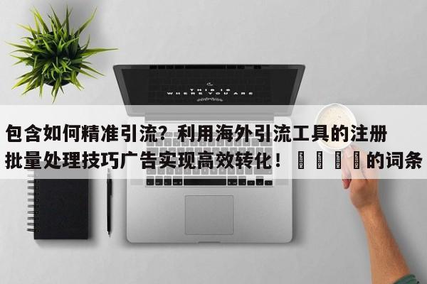 包含如何精准引流?利用海外引流工具的注册批量处理技巧广告实现高效转化!🚀的词条