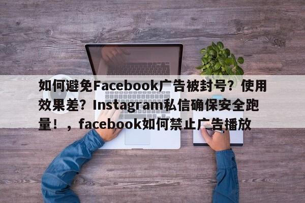 如何避免Facebook广告被封号?使用效果差?Instagram私信确保安全跑量!,facebook如何禁止广告播放