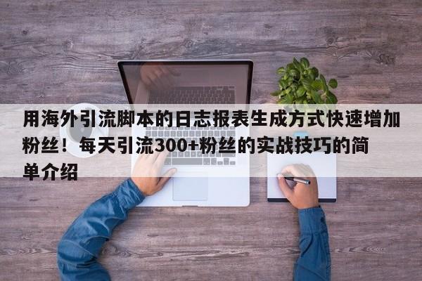用海外引流脚本的日志报表生成方式快速增加粉丝!每天引流300+粉丝的实战技巧的简单介绍